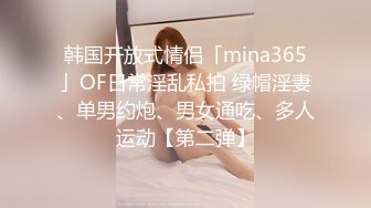 韩国开放式情侣「mina365」OF日常淫乱私拍 绿帽淫妻、单男约炮、男女通吃、多人运动【第二弹】