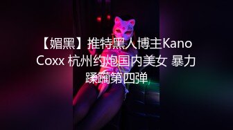 【媚黑】推特黑人博主Kano Coxx 杭州约炮国内美女 暴力蹂躏第四弹