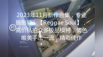 2023年11月新作合集，专业摄影师，【Reggae Soul】，高价私拍众多极品模特，情色唯美手法一流，精彩佳作