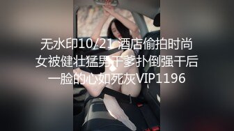 无水印10/21 酒店偷拍时尚女被健壮猛男干爹扑倒强干后一脸的心如死灰VIP1196