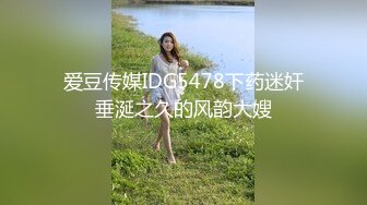 爱豆传媒IDG5478下药迷奸垂涎之久的风韵大嫂