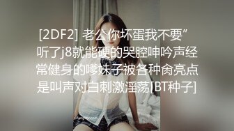 [2DF2] 老公你坏蛋我不要”听了j8就能硬的哭腔呻吟声经常健身的嗲妹子被各种肏亮点是叫声对白刺激淫荡[BT种子]