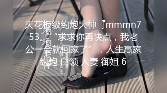 天花板级约炮大神『mmmn753』“求求你再快点，我老公一会就回家了”，人生赢家约炮 白领 人妻 御姐 6