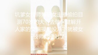 坑爹女技师兼职女主播偷拍目测70岁的大爷去做保健解开人家的文胸摸奶没几下就被女技师给撸射了