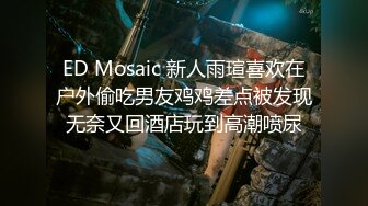 ED Mosaic 新人雨瑄喜欢在户外偷吃男友鸡鸡差点被发现无奈又回酒店玩到高潮喷尿