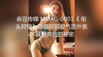 麻豆传媒 MDAG-0001《 街头狩猎》隐藏在可爱气质外表下 狂野奔放的秘密