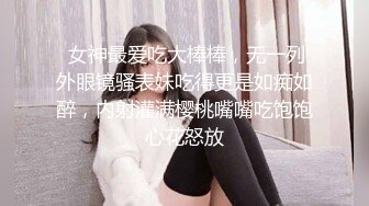  女神最爱吃大棒棒，无一列外眼镜骚表妹吃得更是如痴如醉，内射灌满樱桃嘴嘴吃饱饱心花怒放