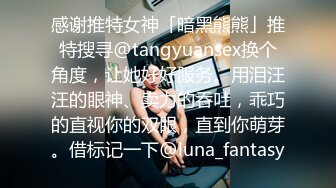 感谢推特女神「暗黑熊熊」推特搜寻@tangyuansex换个角度，让她好好服务。用泪汪汪的眼神、卖力的吞吐，乖巧的直视你的双眼，直到你萌芽。借标记一下@luna_fantasy