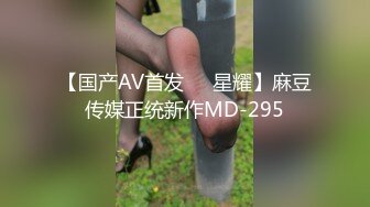 【国产AV首发❤️星耀】麻豆传媒正统新作MD-295