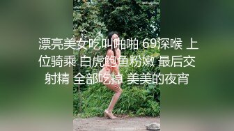  漂亮美女吃叫啪啪 69深喉 上位骑乘 白虎鲍鱼粉嫩 最后交射精 全部吃掉 美美的夜宵