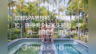 成都SPA男技师，只摸就是不扣，爽得美少妇乳头翘起，呻吟一浪高过一浪！