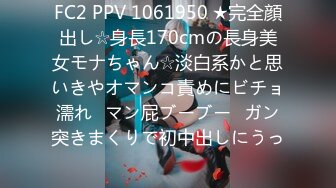 FC2 PPV 1061950 ★完全顔出し☆身長170cmの長身美女モナちゃん☆淡白系かと思いきやオマンコ責めにビチョ濡れ♥マン屁ブーブー♥ガン突きまくりで初中出しにうっ�