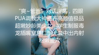 “爽~爸爸”对话淫荡，四眼PUA调教大神圈养高颜值极品超嫩妙龄美少女，学生制服毒龙插嘴窒息口爆无套中出内射粉嫩蜜穴