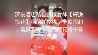 深夜酒店私会良家女神【轩逸探花】胸前红樱桃，丰盈圆润，雪腻双峰，湿漉漉花瓣中春水泉涌