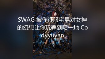 SWAG 被你征服宅男对女神的幻想让你玩弄到喷一地 Codyyuyan