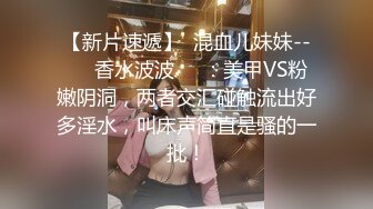 【新片速遞】  混血儿妹妹--❤️香水波波❤️：美甲VS粉嫩阴洞，两者交汇碰触流出好多淫水，叫床声简直是骚的一批！