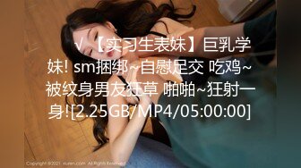 ❤️√ 【实习生表妹】巨乳学妹! sm捆绑~自慰足交 吃鸡~被纹身男友狂草 啪啪~狂射一身![2.25GB/MP4/05:00:00]