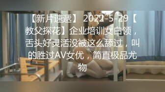 【新片速遞】 2022-5-29【教父探花】企业培训女白领，舌头好灵活没被这么舔过，叫的胜过AV女优，简直极品尤物