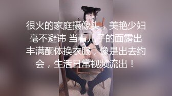 很火的家庭摄像头，美艳少妇毫不避讳 当着儿子的面露出丰满酮体换衣服，像是出去约会，生活日常视频流出！