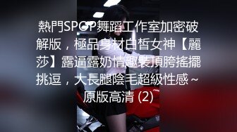 熱門SPOP舞蹈工作室加密破解版，極品身材白皙女神【麗莎】露逼露奶情趣裝頂胯搖擺挑逗，大長腿陰毛超級性感～原版高清 (2)