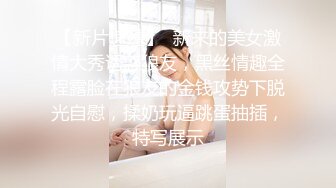 【新片速遞】  新来的美女激情大秀诱惑狼友，黑丝情趣全程露脸在狼友的金钱攻势下脱光自慰，揉奶玩逼跳蛋抽插，特写展示