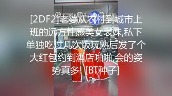 [2DF2]老婆从农村到城市上班的远方性感美女表妹,私下单独吃过几次饭玩熟后发了个大红包约到酒店啪啪,会的姿势真多! [BT种子]