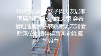 36D巨乳乖巧妹子與男友居家現場直播雙人啪啪大秀 穿著情趣連體黑絲裝跳蛋玩穴調情騎乘位抽插幹得直叫求饒 國語對白