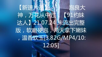 【新速片遞】  ♈ ♈ ♈ 泡良大神，万花从中过，【91约妹达人】21.07.24 未流出完整版，软磨硬泡，两天拿下嫩妹，温香软玉[3.82G/MP4/10:12:05]