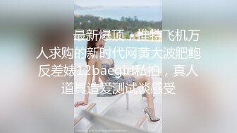 ⚫️⚫️最新爆顶，推特飞机万人求购的新时代网黄大波肥鲍反差婊12baegirl私拍，真人道具造爱测试谈感受