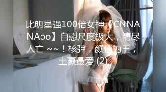 比明星强100倍女神【CNNANAoo】自慰尺度极大，精尽人亡 ~~！核弹，颜值为王，土豪最爱 (2)