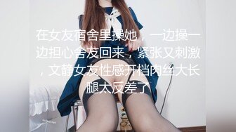 在女友宿舍里操她，一边操一边担心舍友回来，紧张又刺激，文静女友性感开档肉丝大长腿太反差了