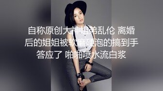 自称原创大神姐弟乱伦 离婚后的姐姐被软磨硬泡的搞到手答应了 啪啪喷水流白浆