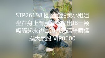 STP26198 圆圆脸甜美小姐姐坐在身上有点羞涩掏出JB一顿吸骚起来边口边说骚话骑乘猛操大屁股 VIP0600