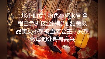 ✅JK小仙女✅粉色小椿jk裙 全程白色拼接丝袜啪啪 甜美极品美女不想被当成公主，只想做母狗让哥哥高兴