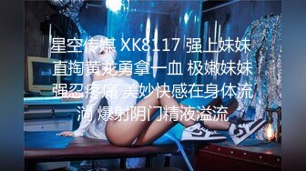 星空传媒 XK8117 强上妹妹 直掏黄龙勇拿一血 极嫩妹妹强忍疼痛 美妙快感在身体流淌 爆射阴门精液溢流