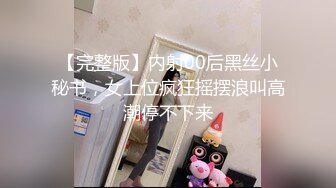 【完整版】内射00后黑丝小秘书，女上位疯狂摇摆浪叫高潮停不下来