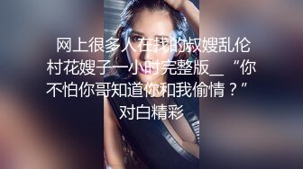  网上很多人在找的叔嫂乱伦村花嫂子一小时完整版__“你不怕你哥知道你和我偷情？”对白精彩