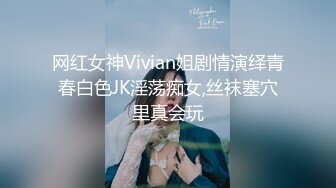 网红女神Vivian姐剧情演绎青春白色JK淫荡痴女,丝袜塞穴里真会玩