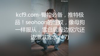 kcf9.com-臀控必备，推特极品！seohoon的性奴，像母狗一样服从，雪白屁股边抠穴还边滋滋冒水 (47)