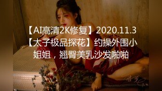 【AI高清2K修复】2020.11.3【太子极品探花】约操外围小姐姐，翘臀美乳沙发啪啪