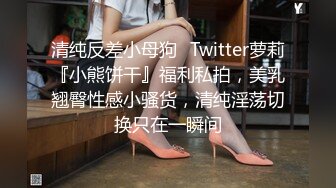 清纯反差小母狗✿Twitter萝莉『小熊饼干』福利私拍，美乳翘臀性感小骚货，清纯淫荡切换只在一瞬间