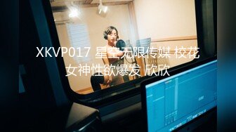 XKVP017 星空无限传媒 校花女神性欲爆发 欣欣