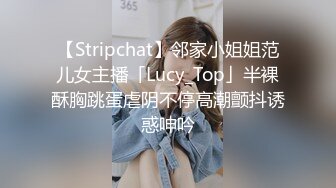 【Stripchat】邻家小姐姐范儿女主播「Lucy_Top」半裸酥胸跳蛋虐阴不停高潮颤抖诱惑呻吟