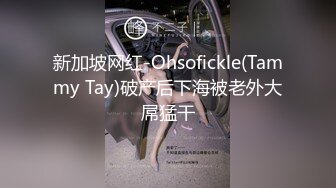 新加坡网红-Ohsofickle(Tammy Tay)破产后下海被老外大屌猛干