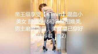 帝王级享受【KTmin】混血小美女 颜值身材和名模相媲美,男主磨磨蹭蹭，美女早已穿好丝袜等着！ (2)