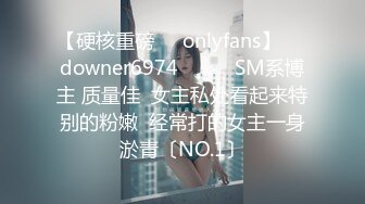 【硬核重磅㊙️onlyfans】☀️downer6974☀️☛☛SM系博主 质量佳  女主私处看起来特别的粉嫩  经常打的女主一身淤青〔NO.1〕