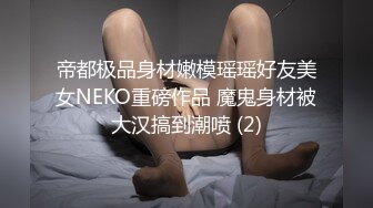 帝都极品身材嫩模瑶瑶好友美女NEKO重磅作品 魔鬼身材被大汉搞到潮喷 (2)