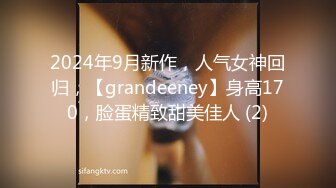 2024年9月新作，人气女神回归，【grandeeney】身高170，脸蛋精致甜美佳人 (2)