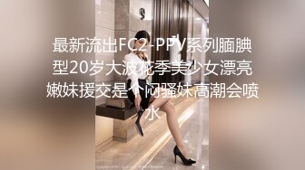 最新流出FC2-PPV系列腼腆型20岁大波花季美少女漂亮嫩妹援交是个闷骚妹高潮会喷水