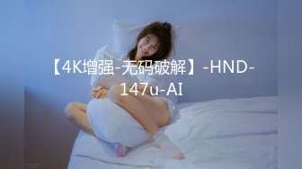 【4K增强-无码破解】-HND-147u-AI